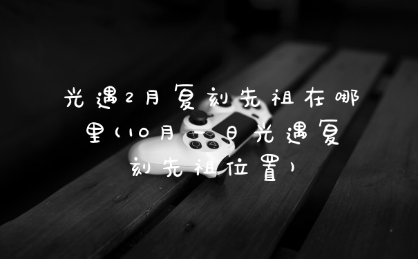 光遇2月复刻先祖在哪里(10月一日光遇复刻先祖位置)