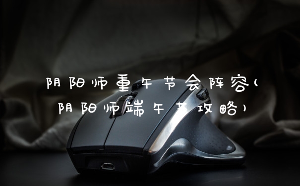 阴阳师重午节会阵容(阴阳师端午节攻略)