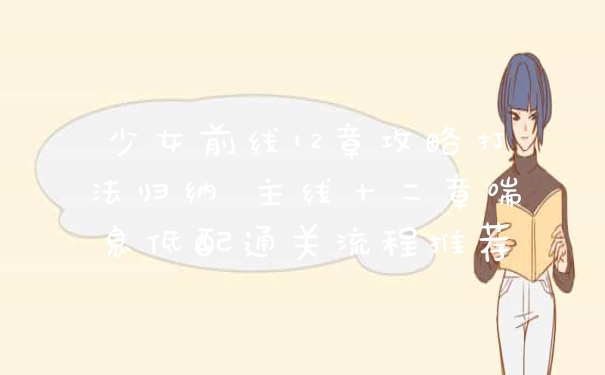 少女前线12章攻略打法归纳 主线十二章喘息低配通关流程推荐