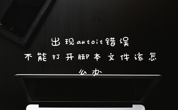 出现autoit错误不能打开脚本文件该怎么办