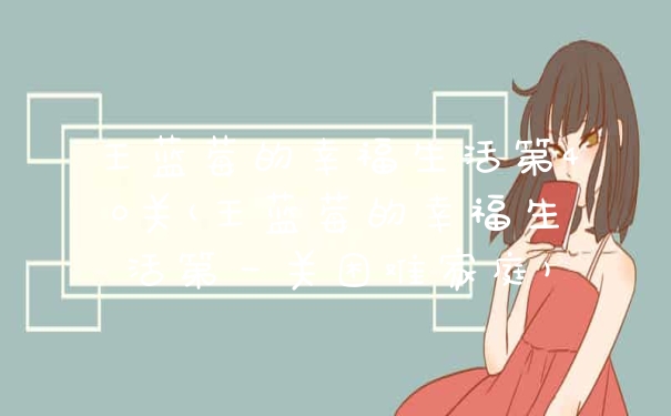 王蓝莓的幸福生活第40关(王蓝莓的幸福生活第一关困难家庭)