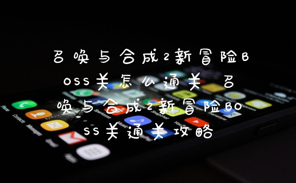 召唤与合成2新冒险BOSS关怎么通关 召唤与合成2新冒险BOSS关通关攻略