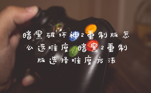 暗黑破坏神2重制版怎么选难度 暗黑2重制版选择难度方法