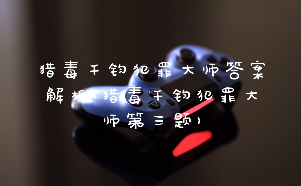 猎毒千钧犯罪大师答案解析(猎毒千钧犯罪大师第三题)