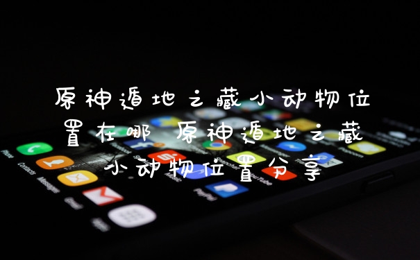 原神遁地之藏小动物位置在哪 原神遁地之藏小动物位置分享