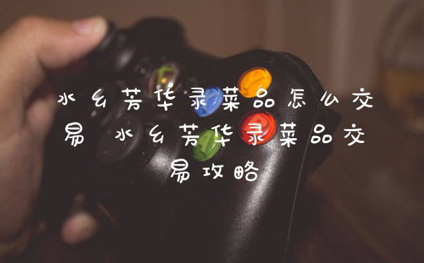 水乡芳华录菜品怎么交易 水乡芳华录菜品交易攻略
