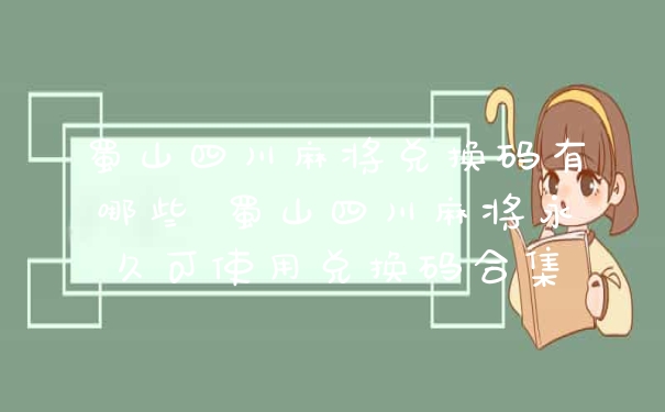 蜀山四川麻将兑换码有哪些 蜀山四川麻将永久可使用兑换码合集