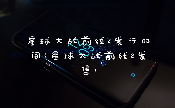 星球大战前线2发行时间(星球大战前线2发售)