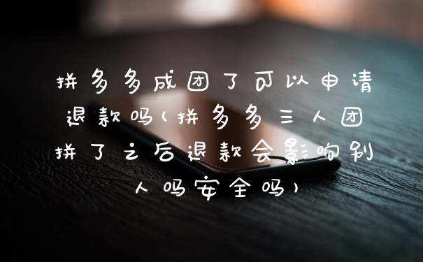 拼多多成团了可以申请退款吗(拼多多三人团拼了之后退款会影响别人吗安全吗)