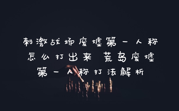 刺激战场废墟第一人称怎么打出来 荒岛废墟第一人称打法解析