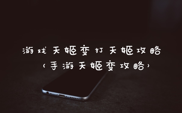 游戏天姬变打天姬攻略（手游天姬变攻略）