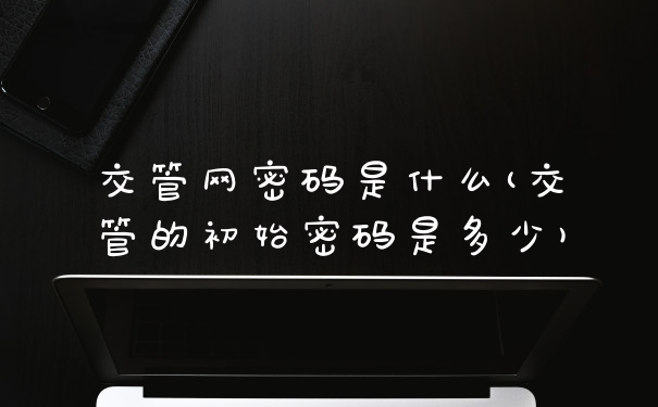 交管网密码是什么(交管的初始密码是多少)