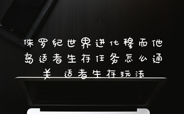 侏罗纪世界进化穆而他岛适者生存任务怎么通关 适者生存玩法