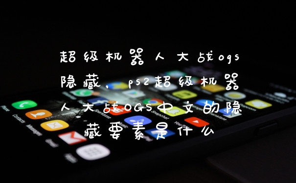 超级机器人大战ogs隐藏，ps2超级机器人大战OGS中文的隐藏要素是什么