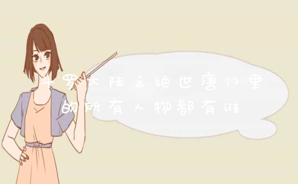 斗罗大陆之绝世唐门里的所有人物都有谁