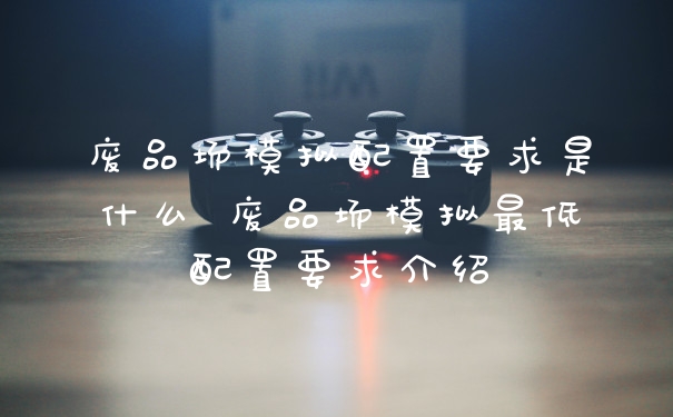 废品场模拟配置要求是什么 废品场模拟最低配置要求介绍