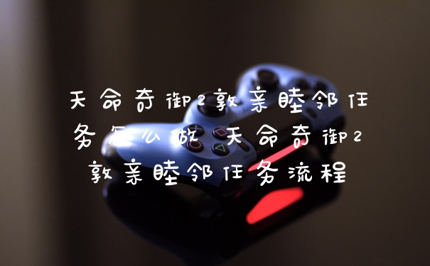 天命奇御2敦亲睦邻任务怎么做 天命奇御2敦亲睦邻任务流程