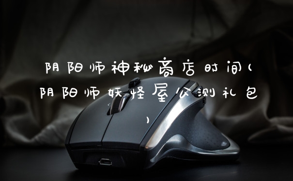 阴阳师神秘商店时间(阴阳师妖怪屋公测礼包)