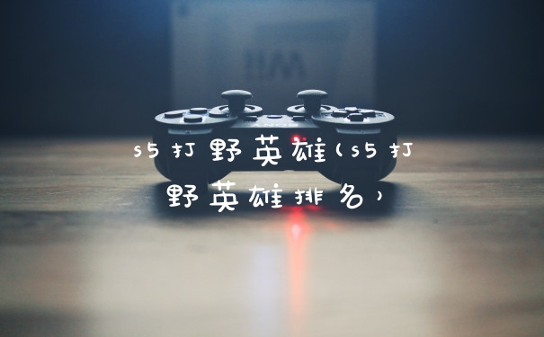s5打野英雄(s5打野英雄排名)