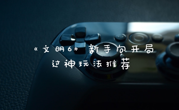 《文明6》新手向开局过神玩法推荐