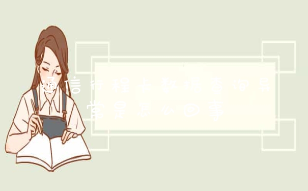 通信行程卡数据查询异常是怎么回事