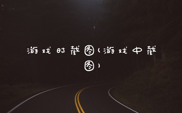 游戏时截图(游戏中截图)