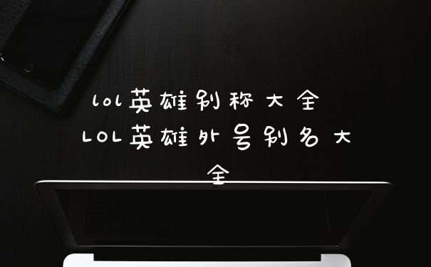 lol英雄别称大全 LOL英雄外号别名大全