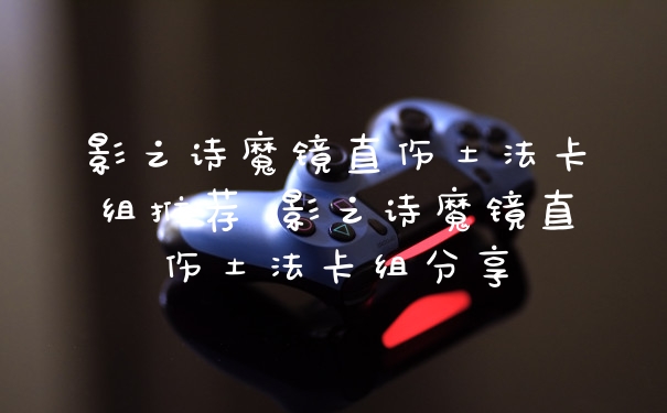 影之诗魔镜直伤土法卡组推荐 影之诗魔镜直伤土法卡组分享