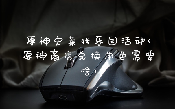 原神史莱姆乐园活动(原神商店兑换角色需要啥)