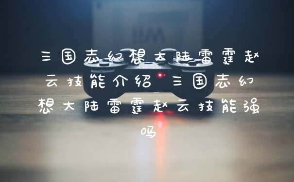 三国志幻想大陆雷霆赵云技能介绍 三国志幻想大陆雷霆赵云技能强吗