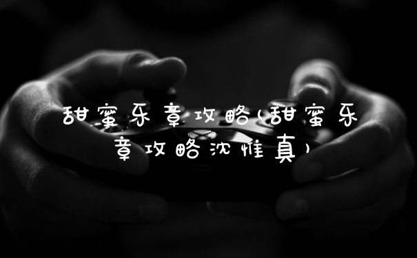 甜蜜乐章攻略(甜蜜乐章攻略沈惟真)