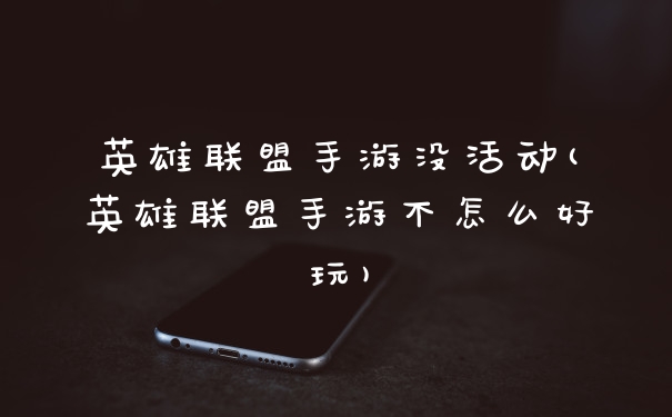 英雄联盟手游没活动(英雄联盟手游不怎么好玩)