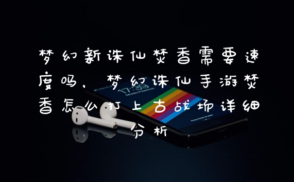 梦幻新诛仙焚香需要速度吗，梦幻诛仙手游焚香怎么打上古战场详细分析