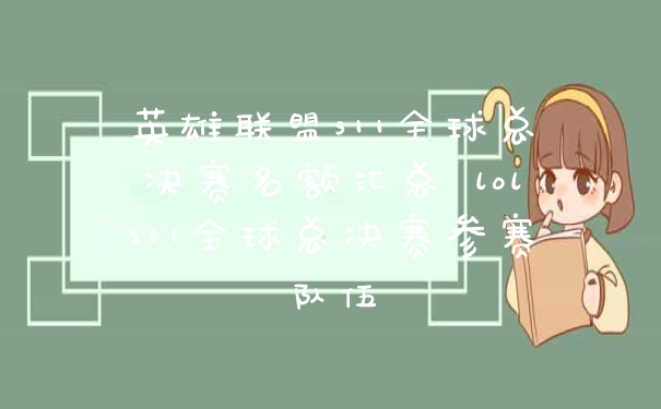 英雄联盟s11全球总决赛名额汇总 lols11全球总决赛参赛队伍