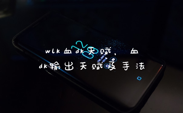 wlk血dk天赋,血dk输出天赋及手法