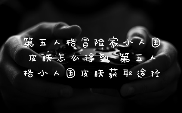 第五人格冒险家小人国皮肤怎么得到 第五人格小人国皮肤获取途径