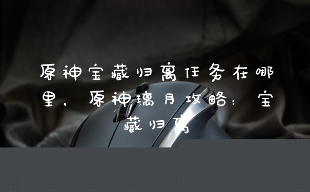 原神宝藏归离任务在哪里，原神璃月攻略：宝藏归离