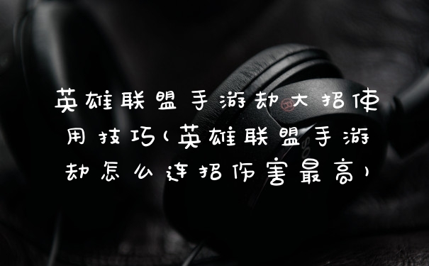 英雄联盟手游劫大招使用技巧(英雄联盟手游劫怎么连招伤害最高)