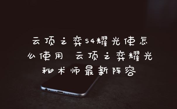 云顶之弈S4耀光使怎么使用 云顶之弈耀光秘术师最新阵容