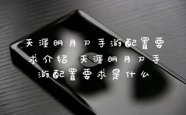 天涯明月刀手游配置要求介绍 天涯明月刀手游配置要求是什么
