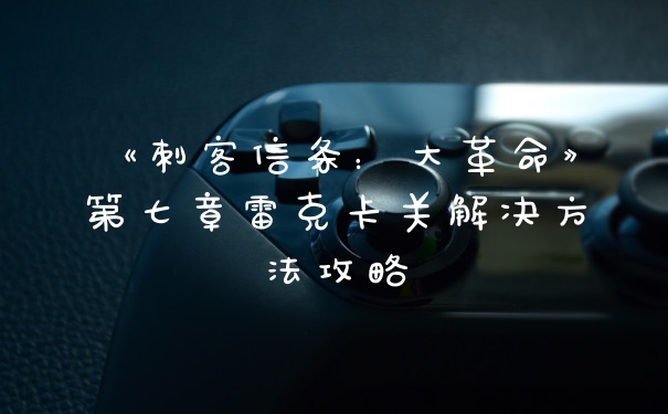 《刺客信条：大革命》第七章雷克卡关解决方法攻略