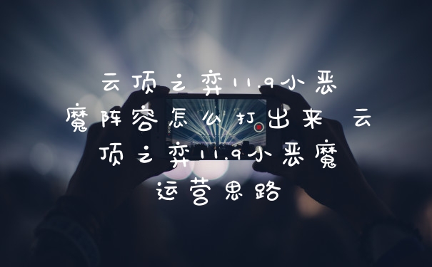 云顶之弈11.9小恶魔阵容怎么打出来 云顶之弈11.9小恶魔运营思路