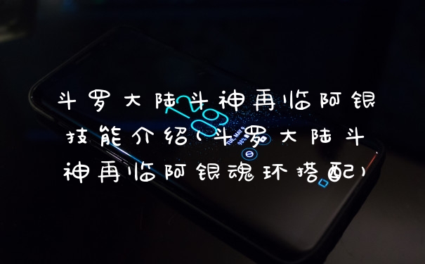 斗罗大陆斗神再临阿银技能介绍(斗罗大陆斗神再临阿银魂环搭配)