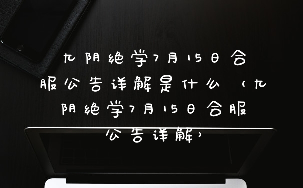 九阴绝学7月15日合服公告详解是什么（九阴绝学7月15日合服公告详解）