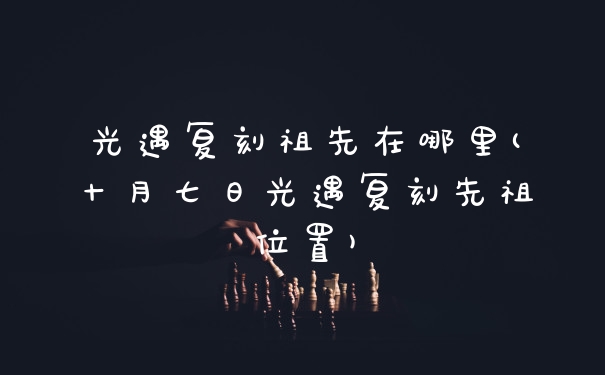 光遇复刻祖先在哪里(十月七日光遇复刻先祖位置)