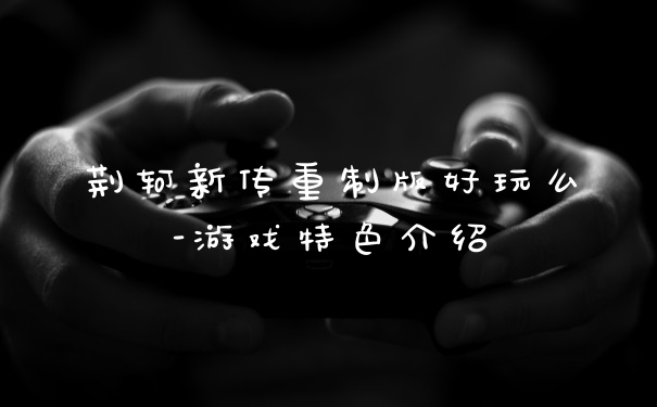 荆轲新传重制版好玩么-游戏特色介绍