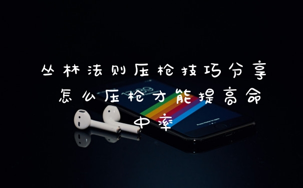 丛林法则压枪技巧分享 怎么压枪才能提高命中率