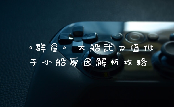 《群星》大船武力值低于小船原因解析攻略