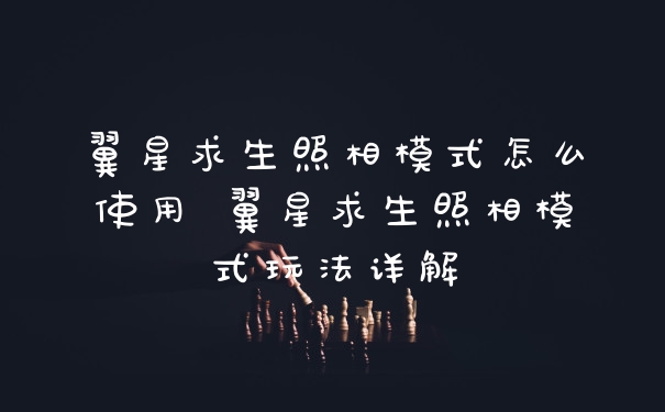 翼星求生照相模式怎么使用 翼星求生照相模式玩法详解