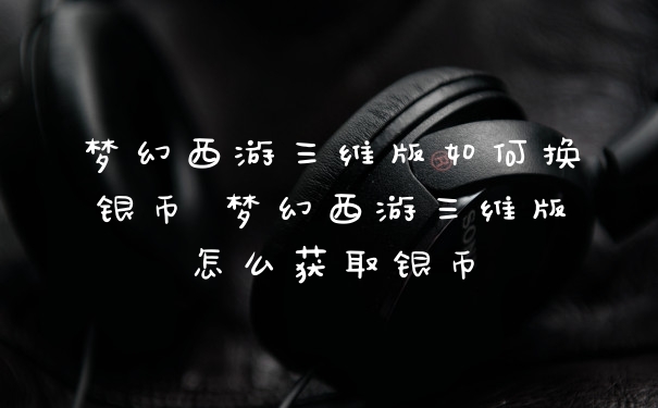 梦幻西游三维版如何换银币 梦幻西游三维版怎么获取银币